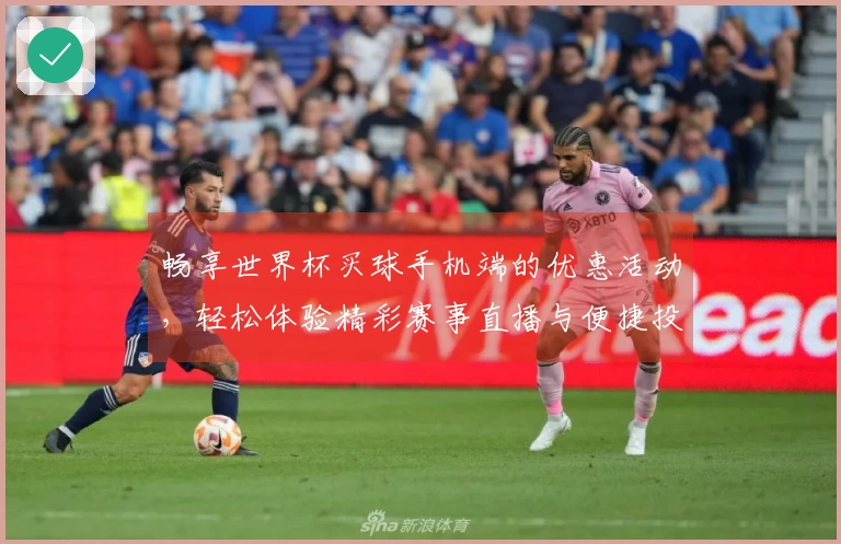 畅享世界杯买球手机端的优惠活动,轻松体验精彩赛事直播与便捷投注方式