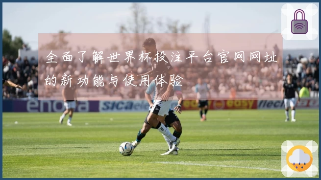 全面了解世界杯投注平台官网网址的新功能与使用体验