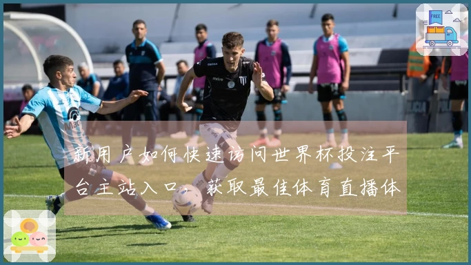 新用户如何快速访问世界杯投注平台主站入口，获取最佳体育直播体验
