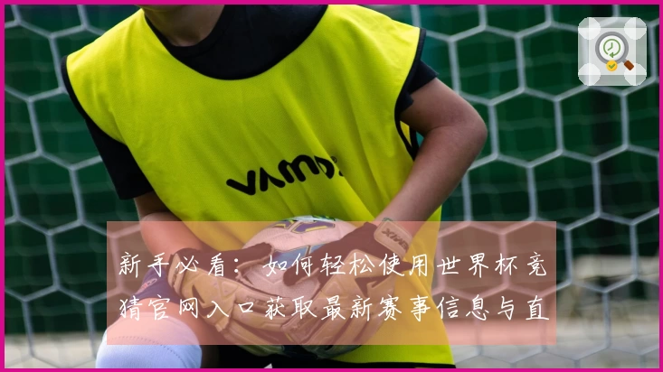 新手必看:如何轻松使用世界杯竞猜官网入口获取最新赛事信息与直播体验