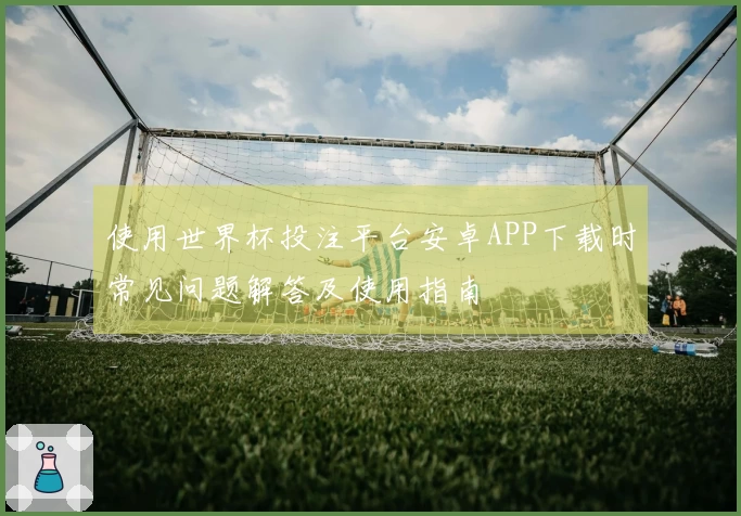 使用世界杯投注平台安卓APP下载时常见问题解答及使用指南
