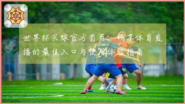 世界杯买球官方首页:畅享体育直播的最佳入口与使用体验指南